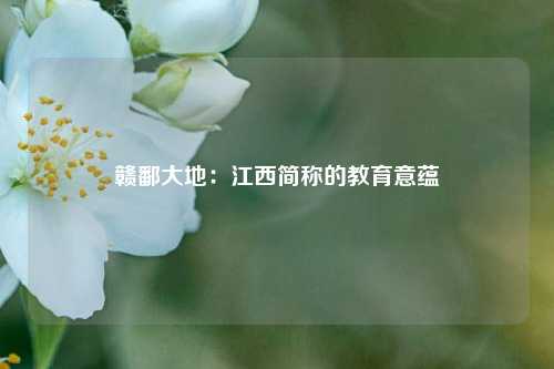 赣鄱大地：江西简称的教育意蕴